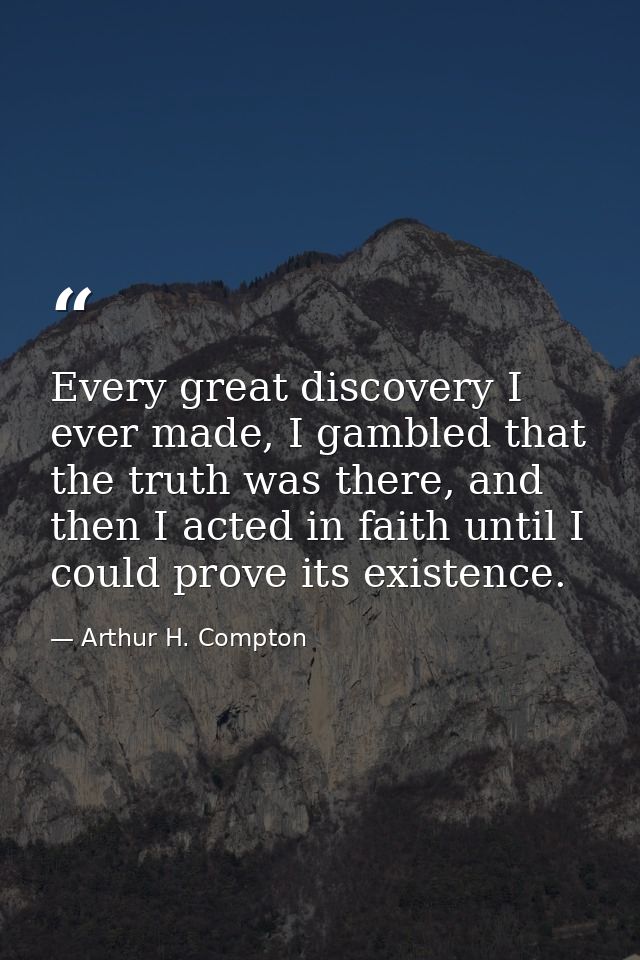 Every great discovery I ever made, I gambled that the truth was there, and then I acted in faith until I could prove its — Arthur H. Compton