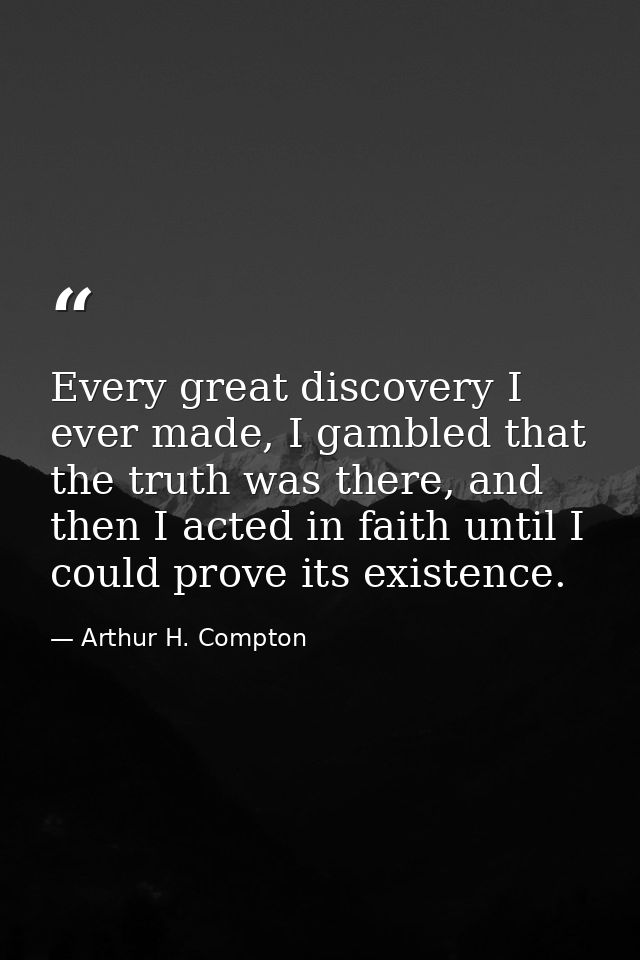 Every great discovery I ever made, I gambled that the truth was there, and then I acted in faith until I could prove its — Arthur H. Compton