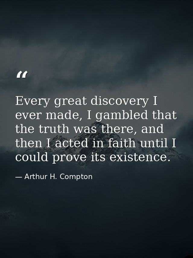 Every great discovery I ever made, I gambled that the truth was there, and then I acted in faith until I could prove its — Arthur H. Compton