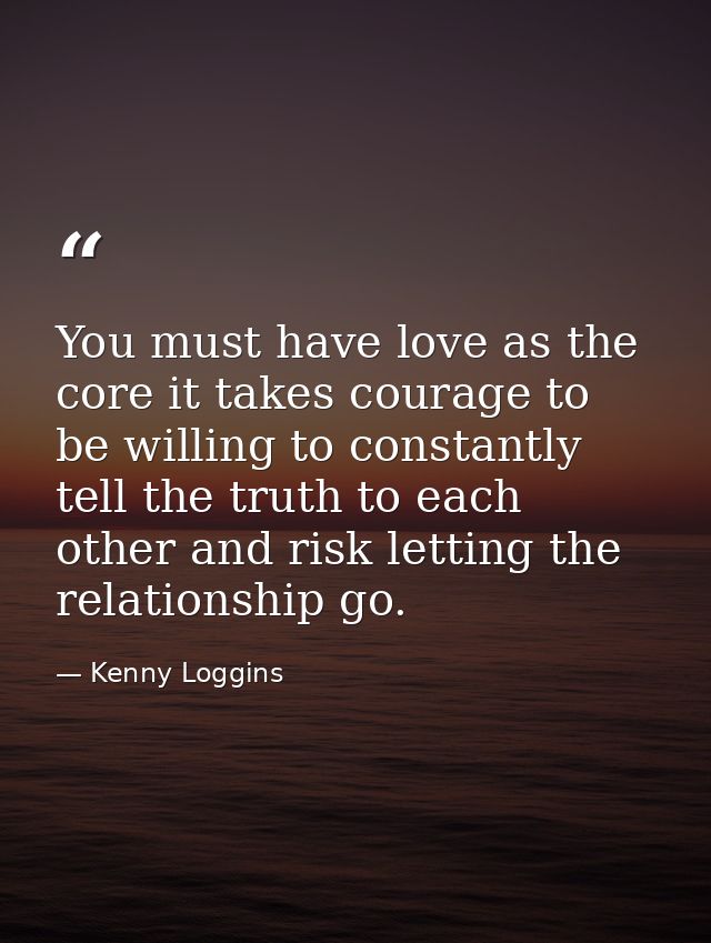 You must have love as the core it takes courage to be willing to constantly tell the truth to each other and risk lettin — Kenny Loggins