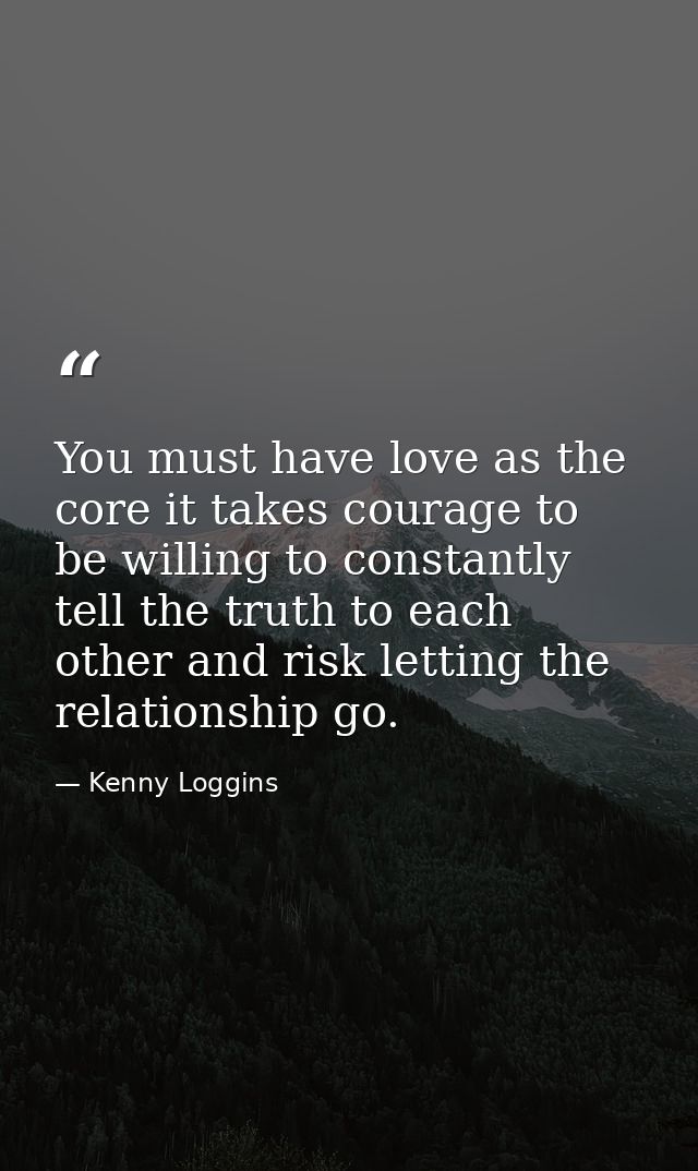 You must have love as the core it takes courage to be willing to constantly tell the truth to each other and risk lettin — Kenny Loggins