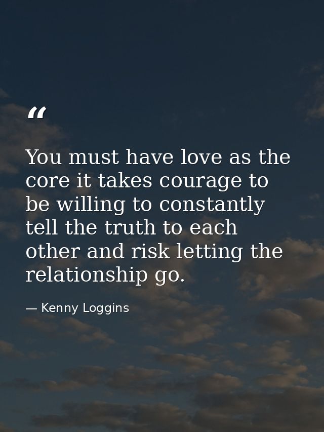 You must have love as the core it takes courage to be willing to constantly tell the truth to each other and risk lettin — Kenny Loggins