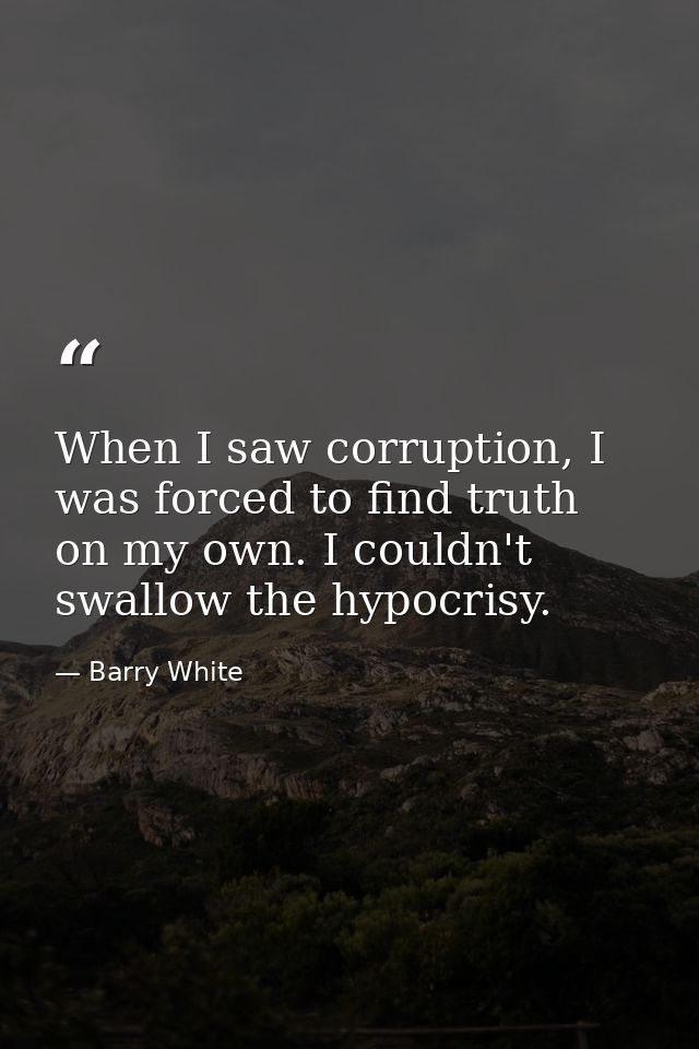 When I saw corruption, I was forced to find truth on my own. I couldn't swallow the hypocrisy. — Barry White