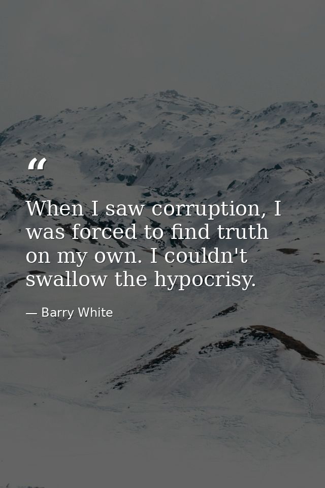 When I saw corruption, I was forced to find truth on my own. I couldn't swallow the hypocrisy. — Barry White