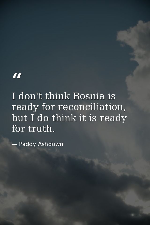 I don't think Bosnia is ready for reconciliation, but I do think it is ready for truth. — Paddy Ashdown