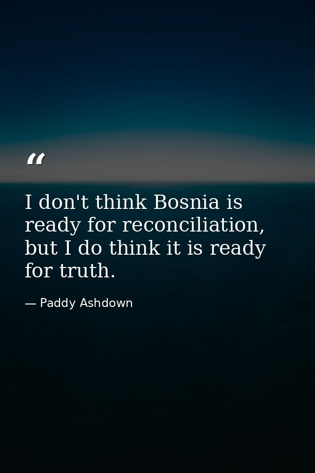 I don't think Bosnia is ready for reconciliation, but I do think it is ready for truth. — Paddy Ashdown