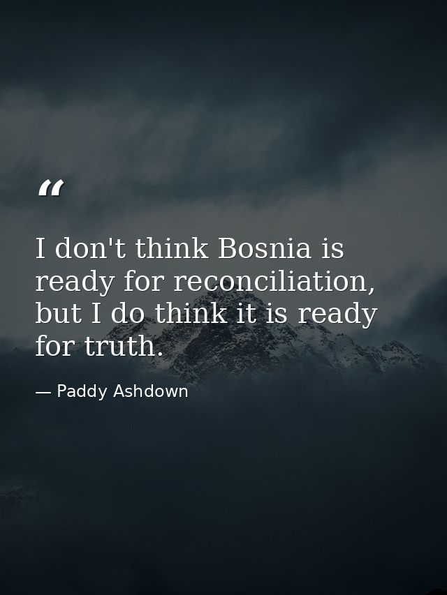I don't think Bosnia is ready for reconciliation, but I do think it is ready for truth. — Paddy Ashdown