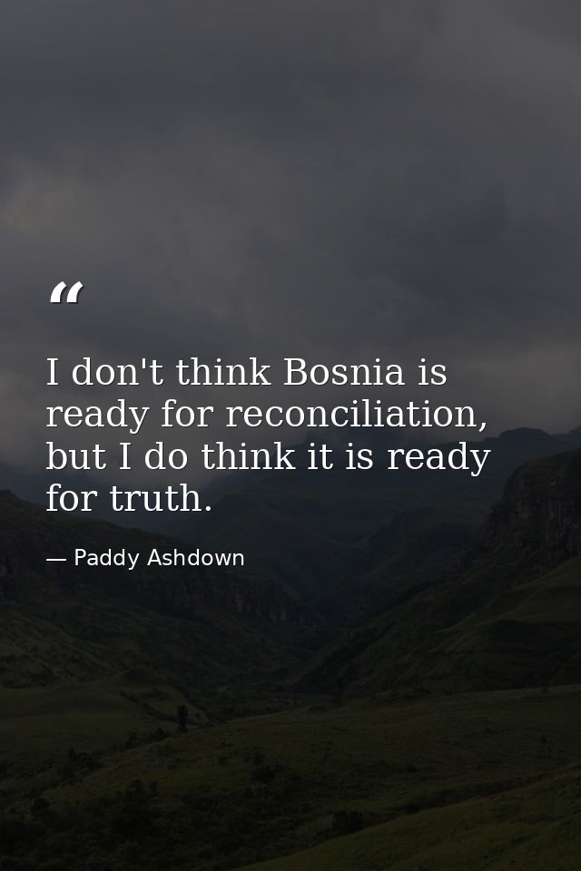 I don't think Bosnia is ready for reconciliation, but I do think it is ready for truth. — Paddy Ashdown