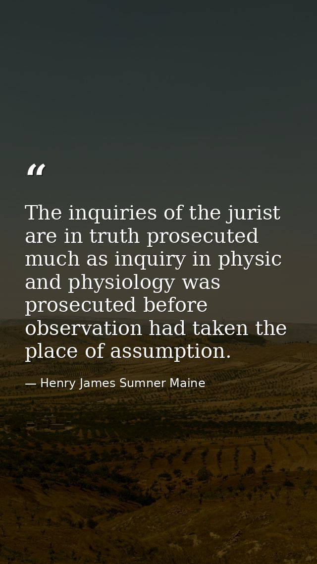 The inquiries of the jurist are in truth prosecuted much as inquiry in physic and physiology was prosecuted before obser — Henry James Sumner Maine