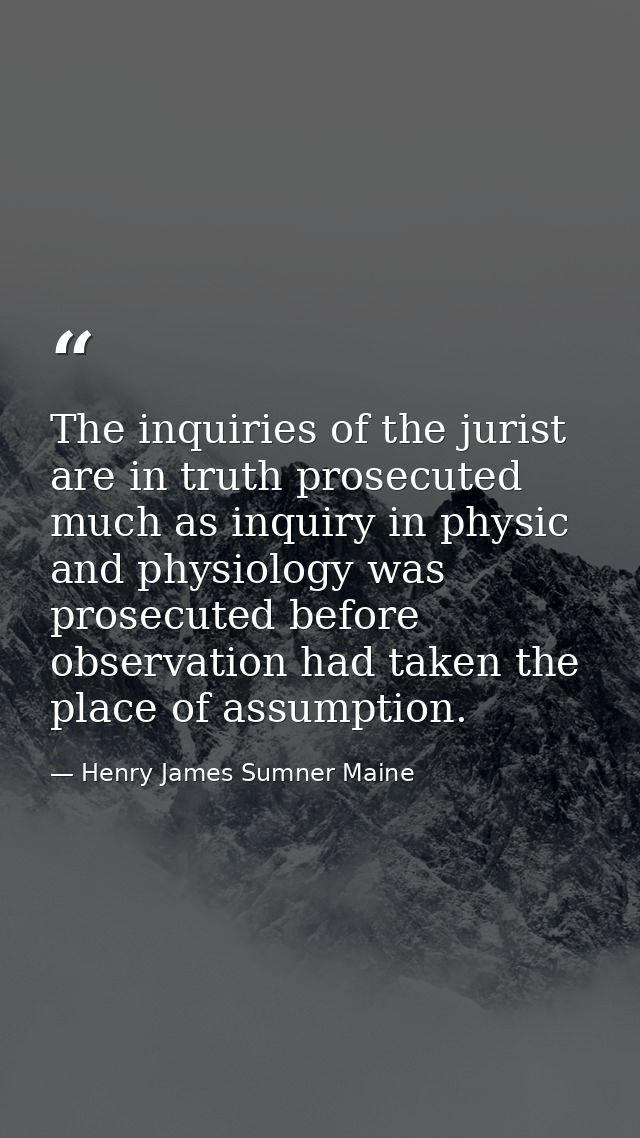 The inquiries of the jurist are in truth prosecuted much as inquiry in physic and physiology was prosecuted before obser — Henry James Sumner Maine