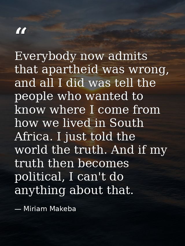 Everybody now admits that apartheid was wrong, and all I did was tell the people who wanted to know where I come from ho — Miriam Makeba