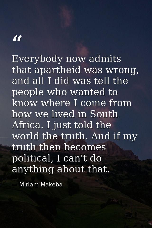 Everybody now admits that apartheid was wrong, and all I did was tell the people who wanted to know where I come from ho — Miriam Makeba