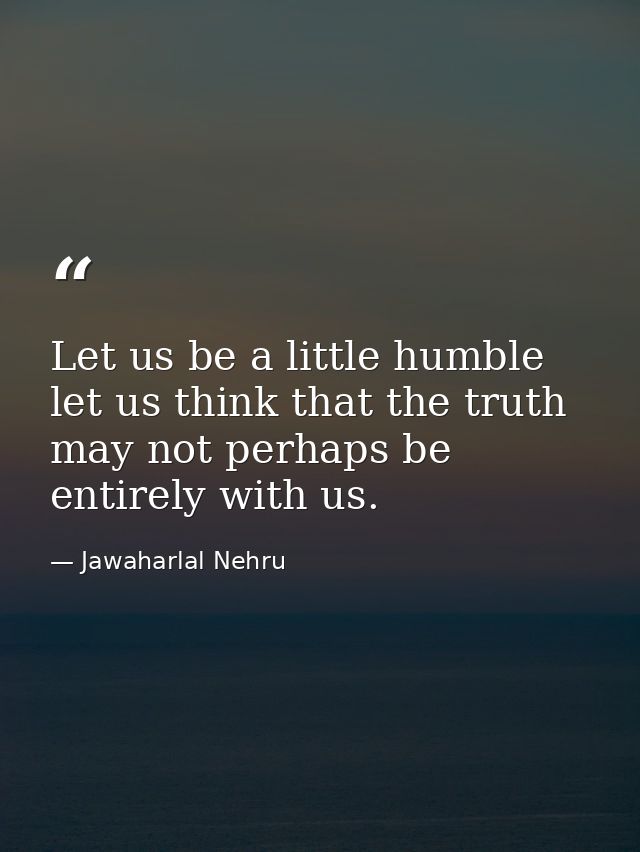 Let us be a little humble let us think that the truth may not perhaps be entirely with us. — Jawaharlal Nehru