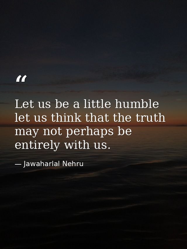 Let us be a little humble let us think that the truth may not perhaps be entirely with us. — Jawaharlal Nehru