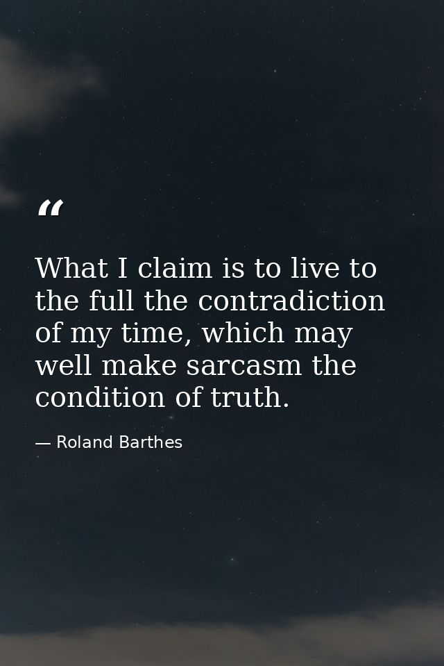 What I claim is to live to the full the contradiction of my time, which may well make sarcasm the condition of truth. — Roland Barthes