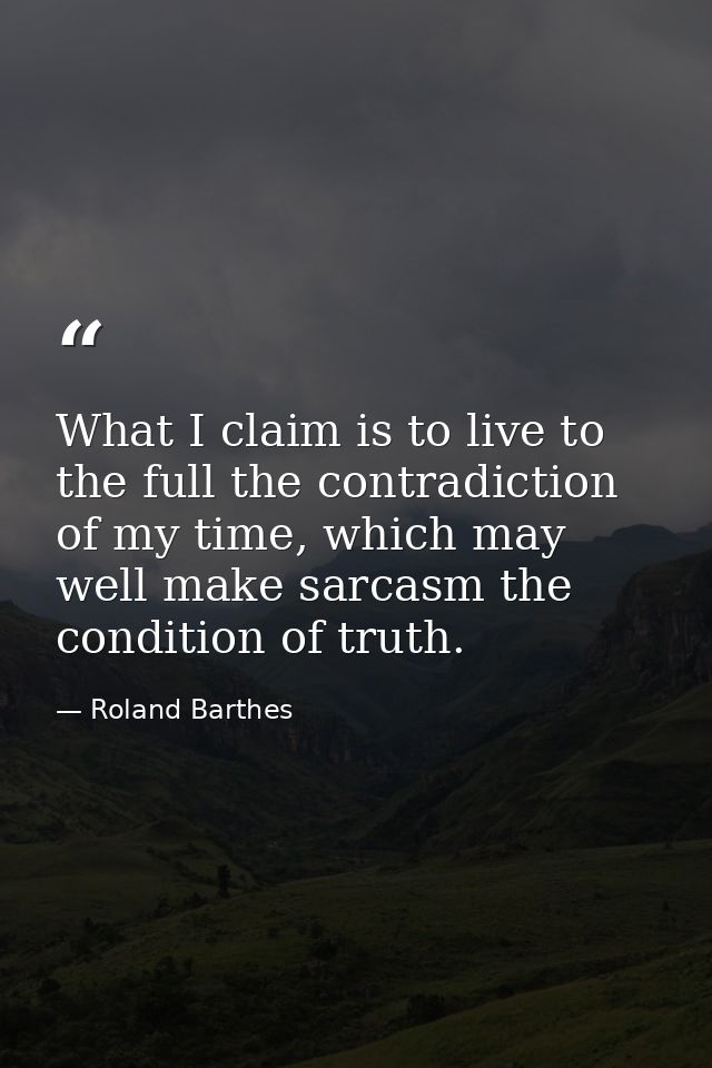 What I claim is to live to the full the contradiction of my time, which may well make sarcasm the condition of truth. — Roland Barthes