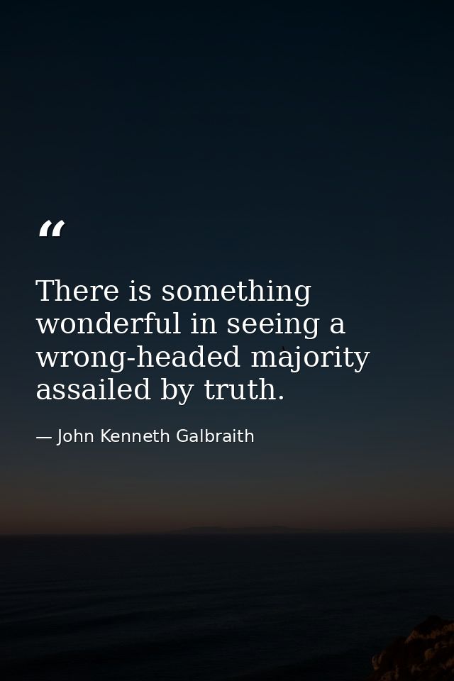 There is something wonderful in seeing a wrong-headed majority assailed by truth. — John Kenneth Galbraith
