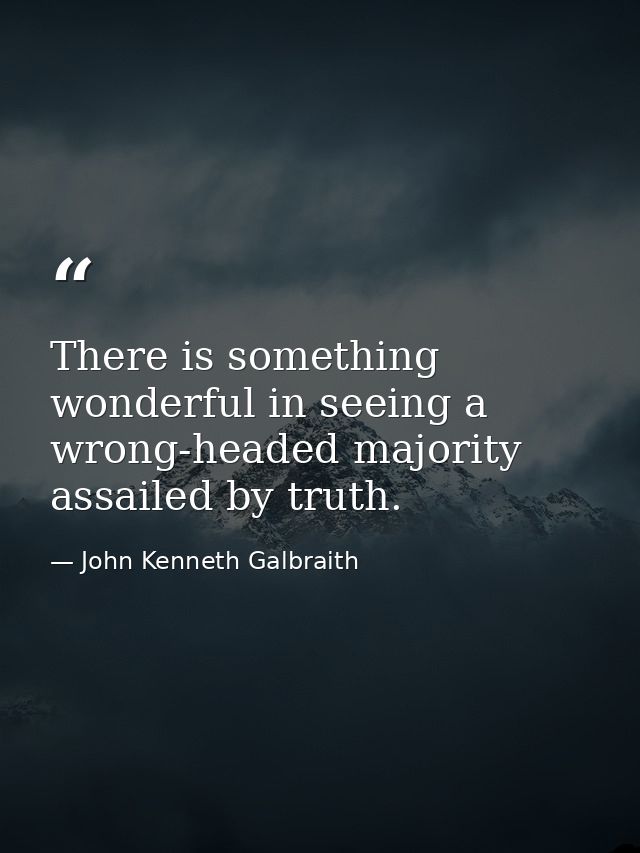 There is something wonderful in seeing a wrong-headed majority assailed by truth. — John Kenneth Galbraith