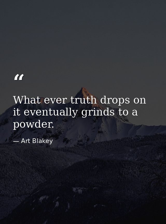 What ever truth drops on it eventually grinds to a powder. — Art Blakey