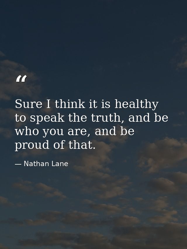 Sure I think it is healthy to speak the truth, and be who you are, and be proud of that. — Nathan Lane