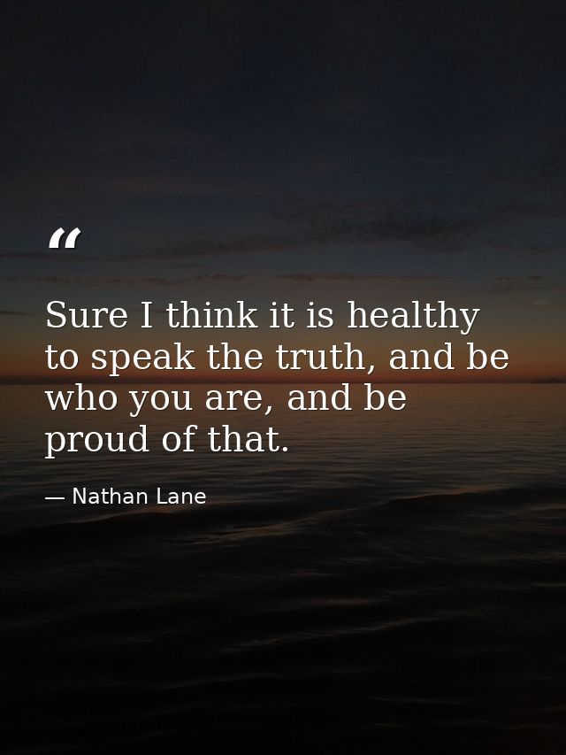 Sure I think it is healthy to speak the truth, and be who you are, and be proud of that. — Nathan Lane