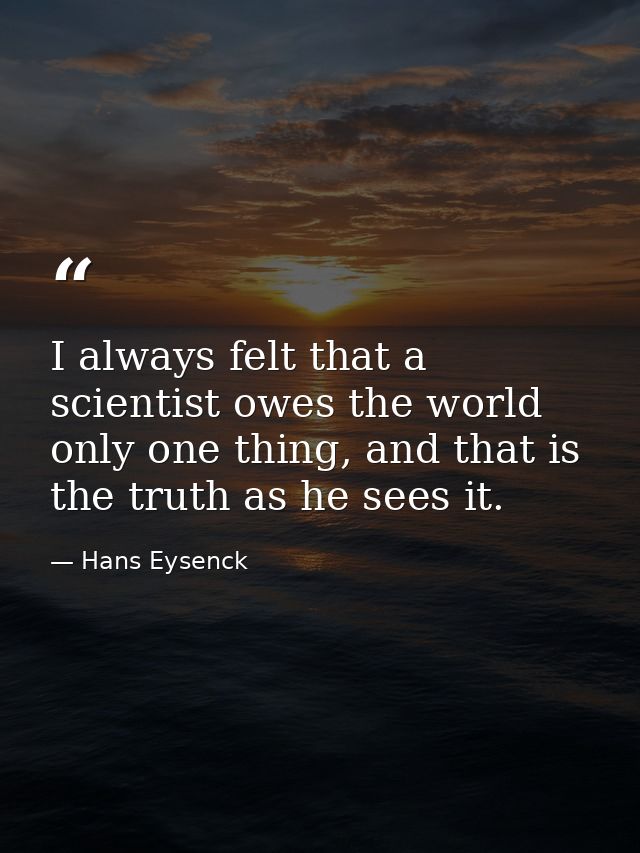 I always felt that a scientist owes the world only one thing, and that is the truth as he sees it. — Hans Eysenck