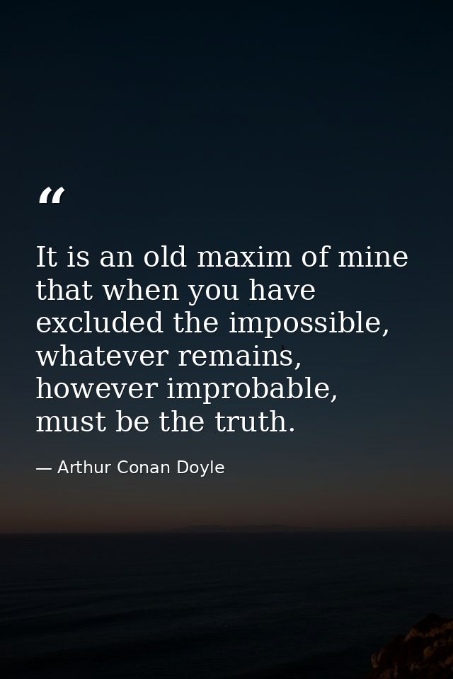 It is an old maxim of mine that when you have excluded the impossible, whatever remains, however improbable, must be the — Arthur Conan Doyle