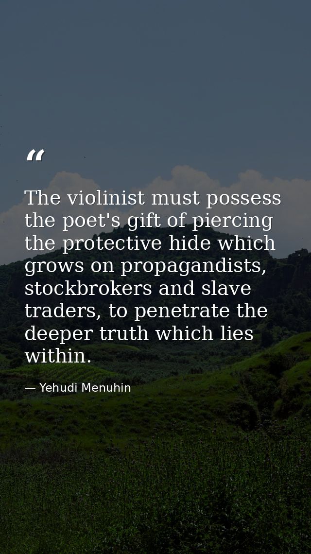The violinist must possess the poet's gift of piercing the protective hide which grows on propagandists, stockbrokers an — Yehudi Menuhin