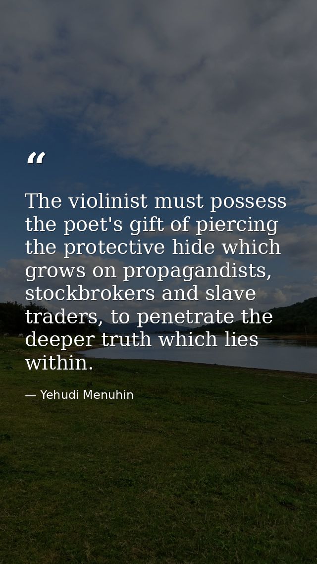 The violinist must possess the poet's gift of piercing the protective hide which grows on propagandists, stockbrokers an — Yehudi Menuhin