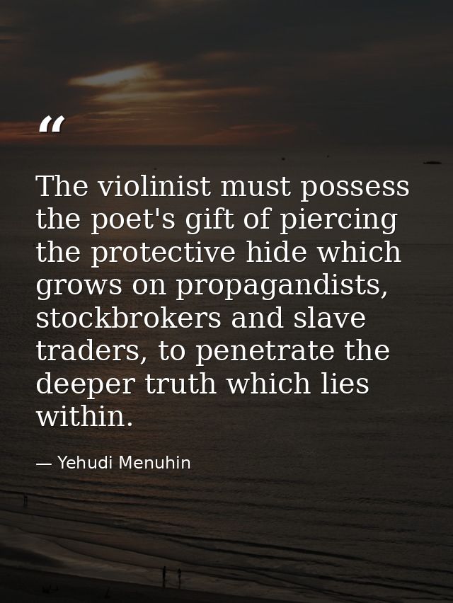 The violinist must possess the poet's gift of piercing the protective hide which grows on propagandists, stockbrokers an — Yehudi Menuhin