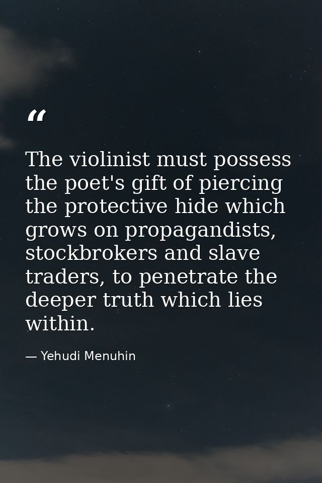 The violinist must possess the poet's gift of piercing the protective hide which grows on propagandists, stockbrokers an — Yehudi Menuhin