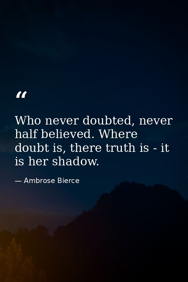 Who never doubted, never half believed. Where doubt is, there truth is - it is her shadow. — Ambrose Bierce