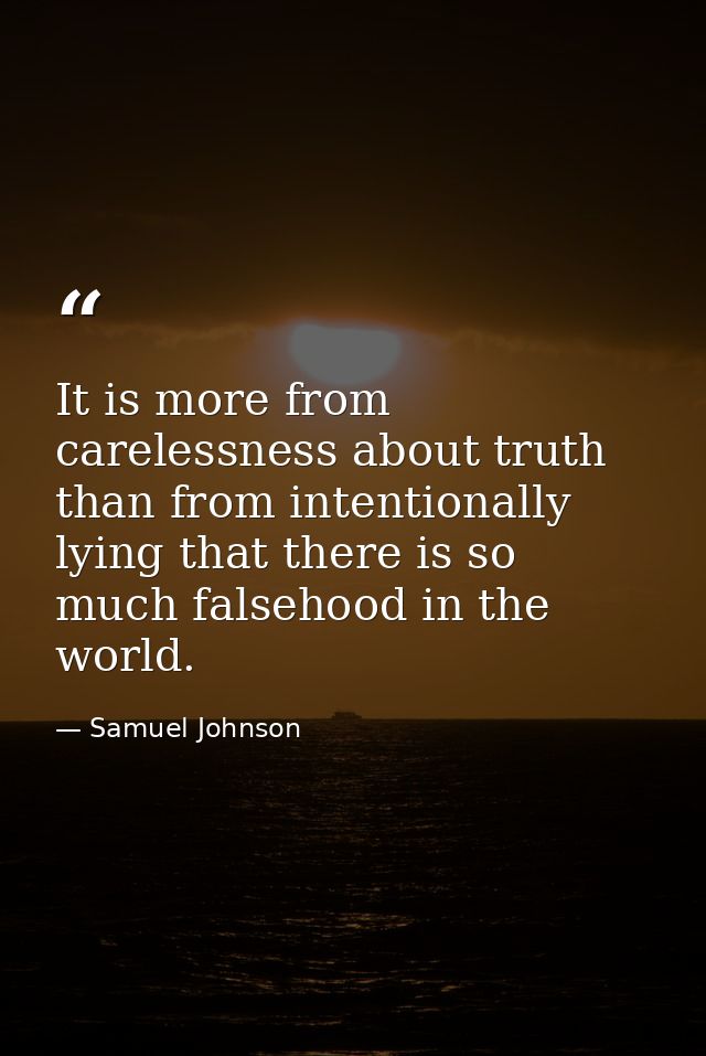 It is more from carelessness about truth than from intentionally lying that there is so much falsehood in the world. — Samuel Johnson