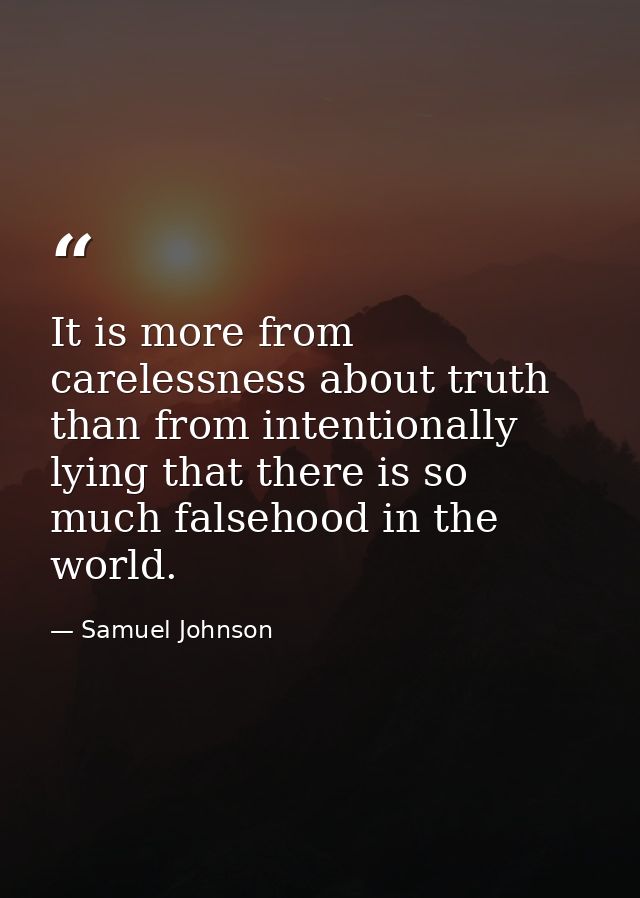 It is more from carelessness about truth than from intentionally lying that there is so much falsehood in the world. — Samuel Johnson