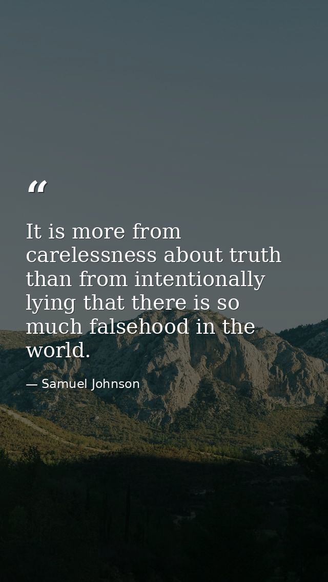 It is more from carelessness about truth than from intentionally lying that there is so much falsehood in the world. — Samuel Johnson