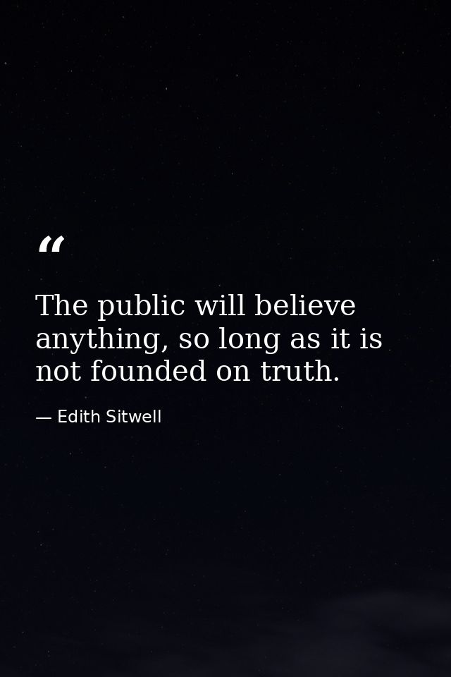The public will believe anything, so long as it is not founded on truth. — Edith Sitwell