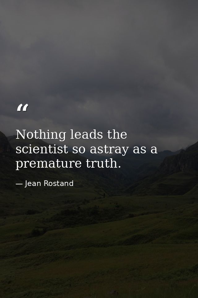 Nothing leads the scientist so astray as a premature truth. — Jean Rostand