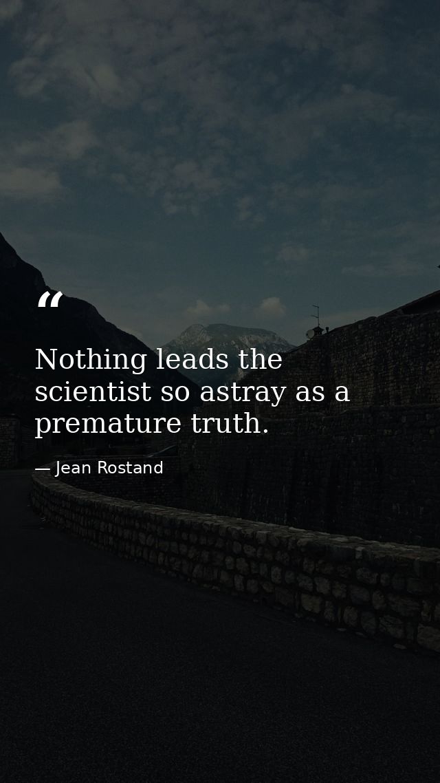 Nothing leads the scientist so astray as a premature truth. — Jean Rostand