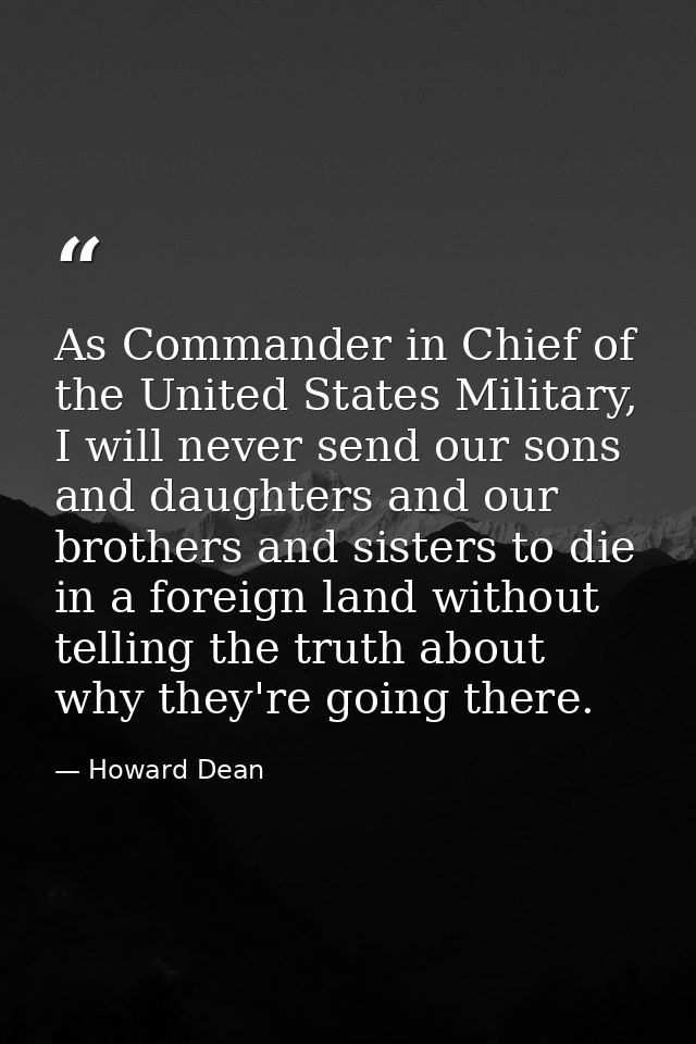 As Commander in Chief of the United States Military, I will never send our sons and daughters and our brothers and siste — Howard Dean