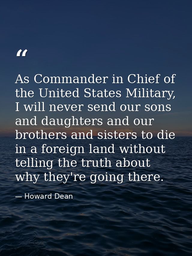 As Commander in Chief of the United States Military, I will never send our sons and daughters and our brothers and siste — Howard Dean