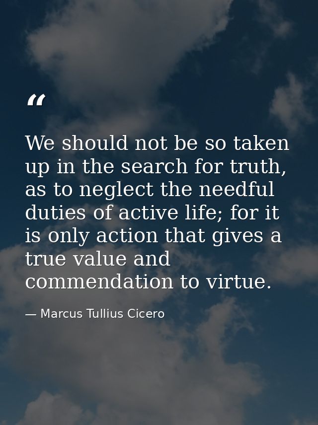 We should not be so taken up in the search for truth, as to neglect the needful duties of active life; for it is only ac — Marcus Tullius Cicero