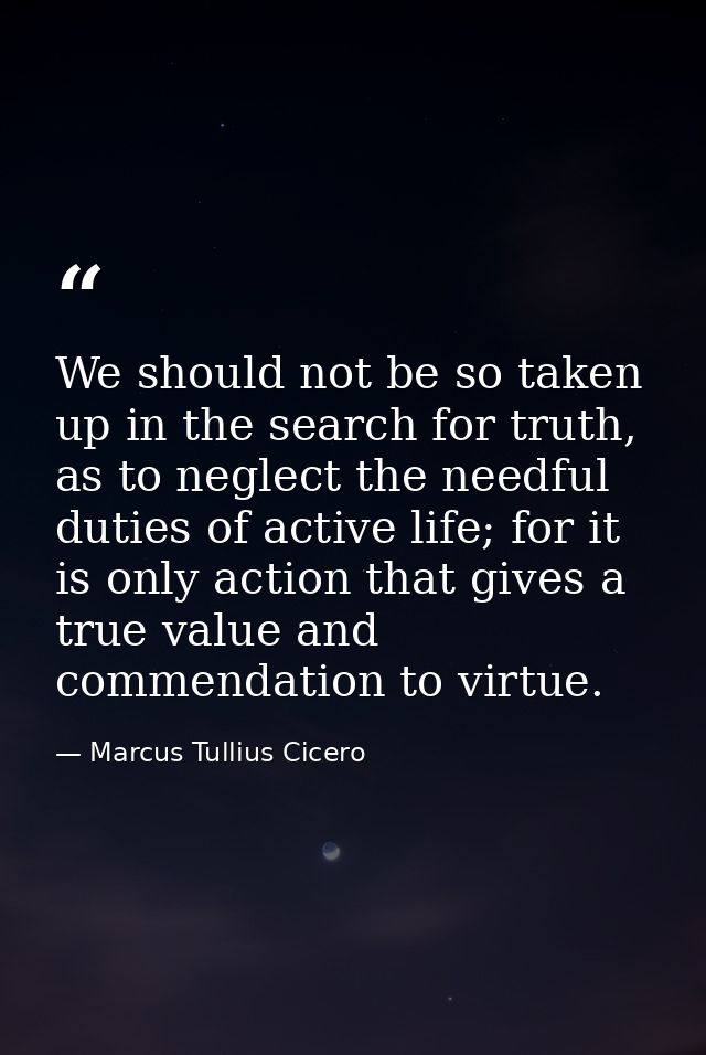 We should not be so taken up in the search for truth, as to neglect the needful duties of active life; for it is only ac — Marcus Tullius Cicero