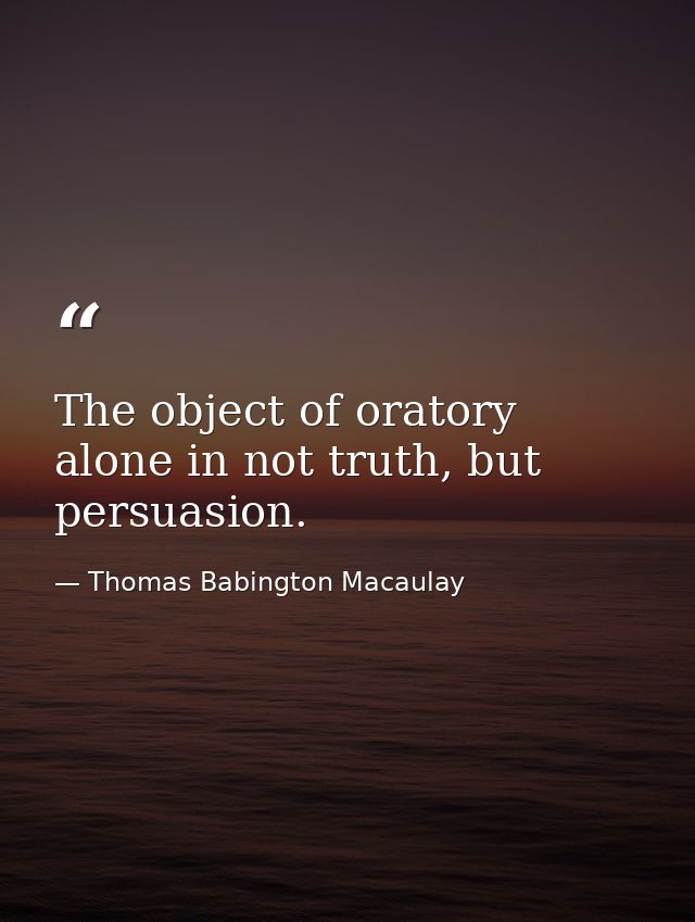 The object of oratory alone in not truth, but persuasion. — Thomas Babington Macaulay