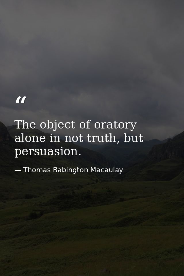 The object of oratory alone in not truth, but persuasion. — Thomas Babington Macaulay