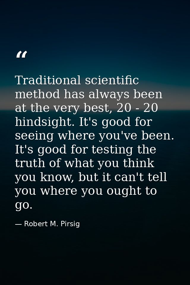 Traditional scientific method has always been at the very best, 20 - 20 hindsight. It's good for seeing where you've bee — Robert M. Pirsig