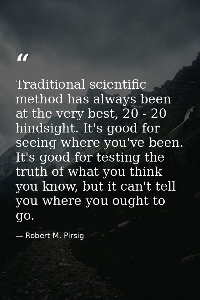 Traditional scientific method has always been at the very best, 20 - 20 hindsight. It's good for seeing where you've bee — Robert M. Pirsig