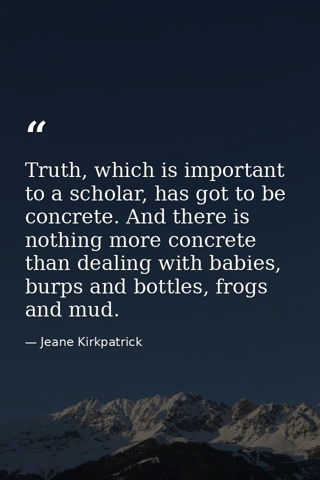 Truth, which is important to a scholar, has got to be concrete. And there is nothing more concrete than dealing with bab — Jeane Kirkpatrick