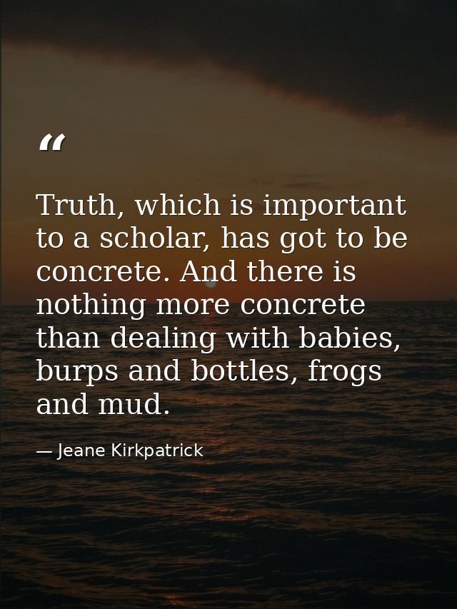 Truth, which is important to a scholar, has got to be concrete. And there is nothing more concrete than dealing with bab — Jeane Kirkpatrick