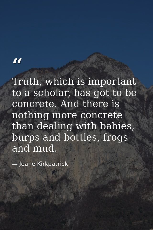 Truth, which is important to a scholar, has got to be concrete. And there is nothing more concrete than dealing with bab — Jeane Kirkpatrick