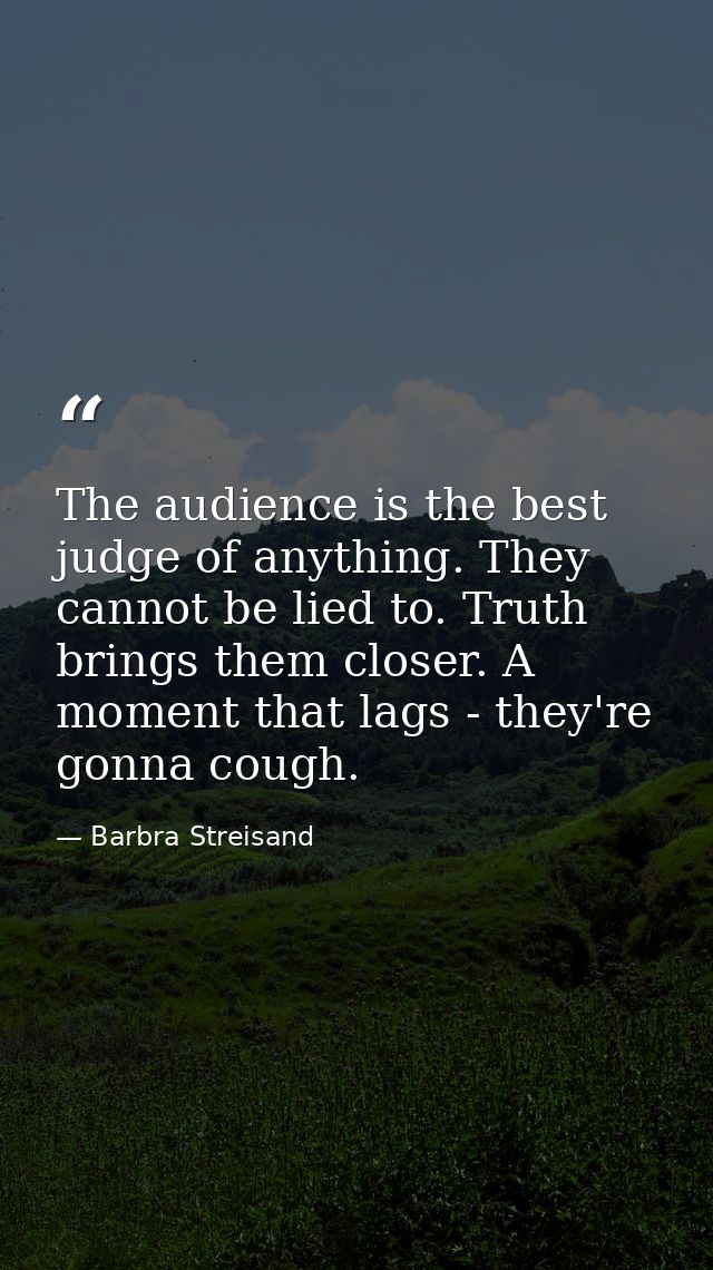 The audience is the best judge of anything. They cannot be lied to. Truth brings them closer. A moment that lags - they' — Barbra Streisand